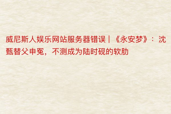 威尼斯人娱乐网站服务器错误 | 《永安梦》：沈甄替父申冤，不测成为陆时砚的软肋