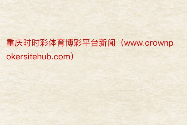 重庆时时彩体育博彩平台新闻（www.crownpokersitehub.com）
