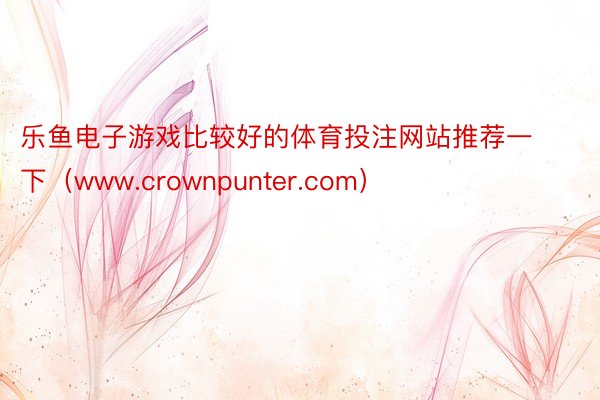 乐鱼电子游戏比较好的体育投注网站推荐一下（www.crownpunter.com）