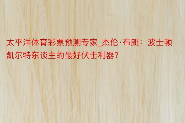 太平洋体育彩票预测专家_杰伦·布朗：波士顿凯尔特东谈主的最好伏击利器？
