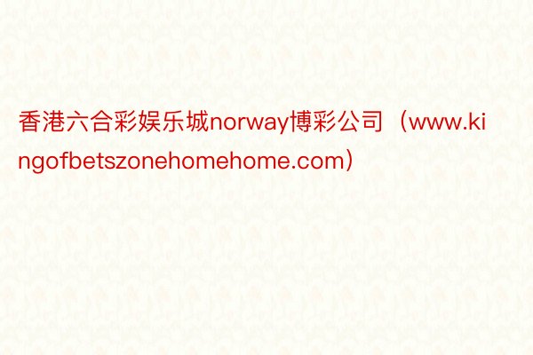 香港六合彩娱乐城norway博彩公司（www.kingofbetszonehomehome.com）