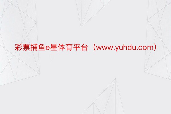 彩票捕鱼e星体育平台（www.yuhdu.com）