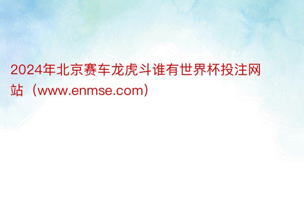 2024年北京赛车龙虎斗谁有世界杯投注网站（www.enmse.com）