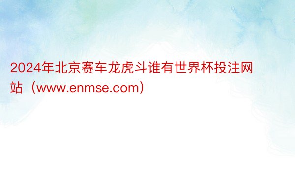 2024年北京赛车龙虎斗谁有世界杯投注网站（www.enmse.com）