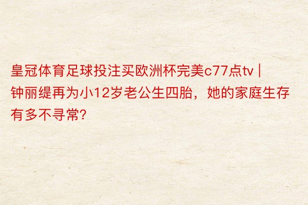 皇冠体育足球投注买欧洲杯完美c77点tv | 钟丽缇再为小12岁老公生四胎，她的家庭生存有多不寻常？
