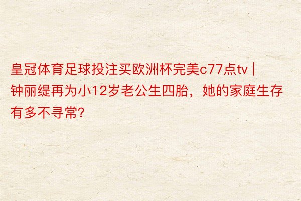 皇冠体育足球投注买欧洲杯完美c77点tv | 钟丽缇再为小12岁老公生四胎，她的家庭生存有多不寻常？