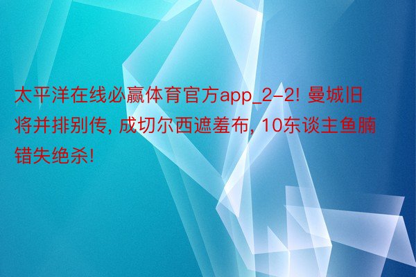 太平洋在线必赢体育官方app_2-2! 曼城旧将并排别传， 成切尔西遮羞布， 10东谈主鱼腩错失绝杀!