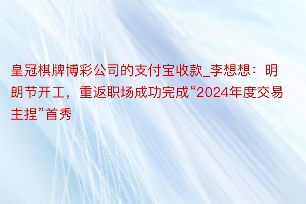 皇冠棋牌博彩公司的支付宝收款_李想想：明朗节开工，重返职场成功完成“2024年度交易主捏”首秀