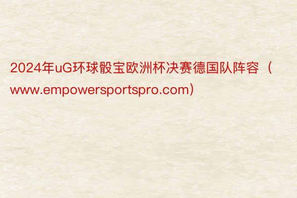 2024年uG环球骰宝欧洲杯决赛德国队阵容（www.empowersportspro.com）