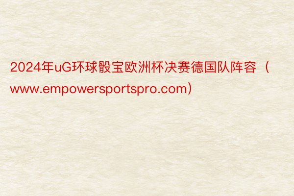 2024年uG环球骰宝欧洲杯决赛德国队阵容(www.empowersportspro.com)
