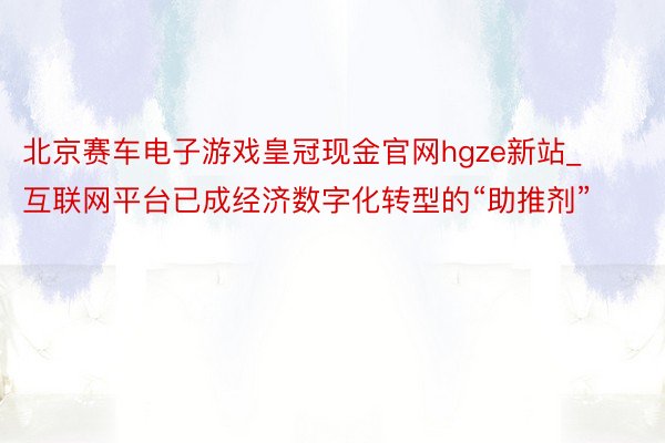 北京赛车电子游戏皇冠现金官网hgze新站_互联网平台已成经济数字化转型的“助推剂”