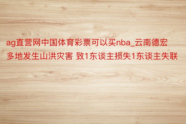 ag直营网中国体育彩票可以买nba_云南德宏多地发生山洪灾害 致1东谈主损失1东谈主失联