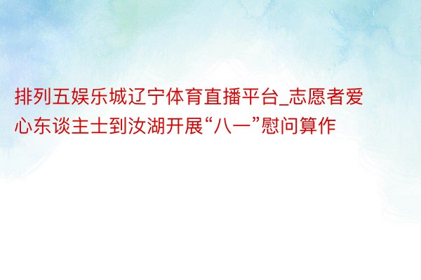 排列五娱乐城辽宁体育直播平台_志愿者爱心东谈主士到汝湖开展“八一”慰问算作