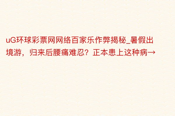 uG环球彩票网网络百家乐作弊揭秘_暑假出境游，归来后腰痛难忍？正本患上这种病→