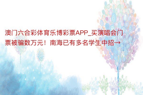 澳门六合彩体育乐博彩票APP_买演唱会门票被骗数万元！南海已有多名学生中招→