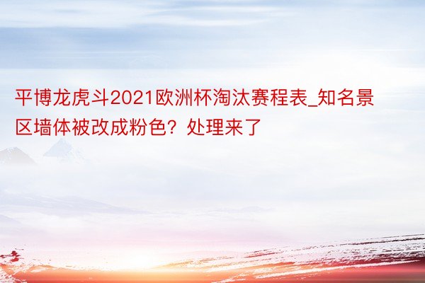 平博龙虎斗2021欧洲杯淘汰赛程表_知名景区墙体被改成粉色？处理来了