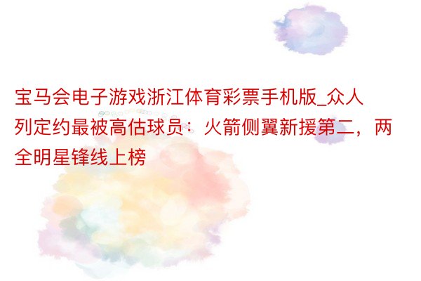 宝马会电子游戏浙江体育彩票手机版_众人列定约最被高估球员：火箭侧翼新援第二，两全明星锋线上榜