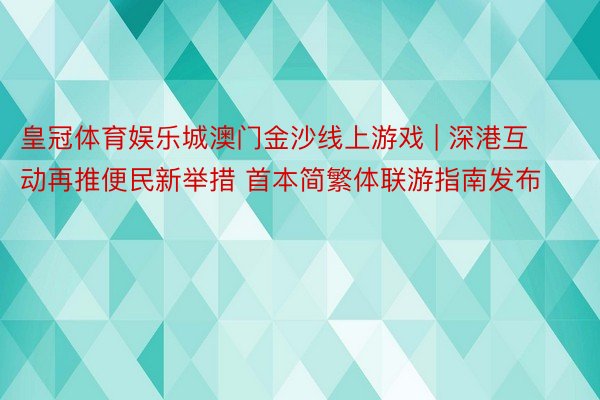 皇冠体育娱乐城澳门金沙线上游戏 | 深港互动再推便民新举措 首本简繁体联游指南发布