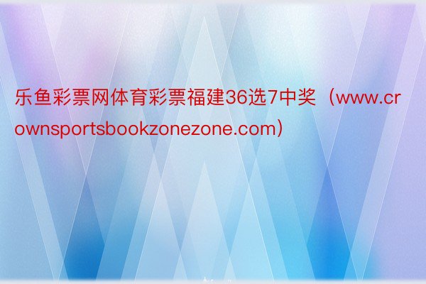乐鱼彩票网体育彩票福建36选7中奖（www.crownsportsbookzonezone.com）