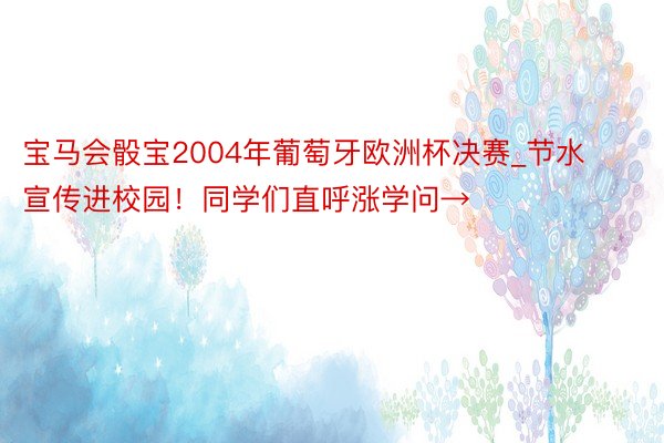 宝马会骰宝2004年葡萄牙欧洲杯决赛_节水宣传进校园！同学们直呼涨学问→