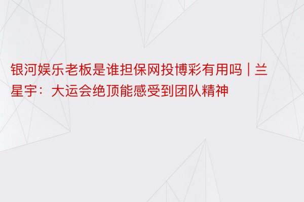 银河娱乐老板是谁担保网投博彩有用吗 | 兰星宇：大运会绝顶能感受到团队精神