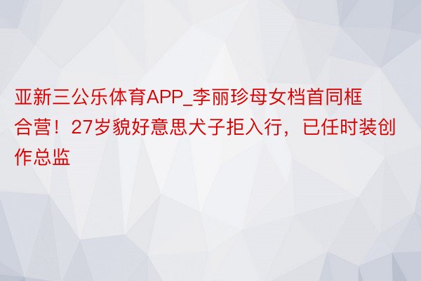 亚新三公乐体育APP_李丽珍母女档首同框合营！27岁貌好意思犬子拒入行，已任时装创作总监