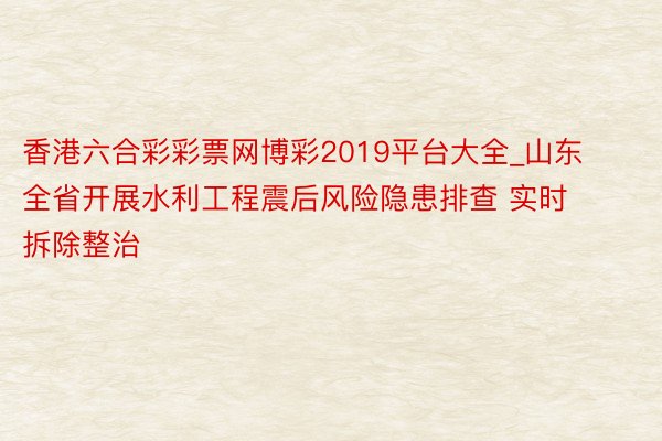 香港六合彩彩票网博彩2019平台大全_山东全省开展水利工程震后风险隐患排查 实时拆除整治