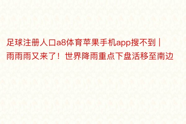 足球注册人口a8体育苹果手机app搜不到 | 雨雨雨又来了！世界降雨重点下盘活移至南边
