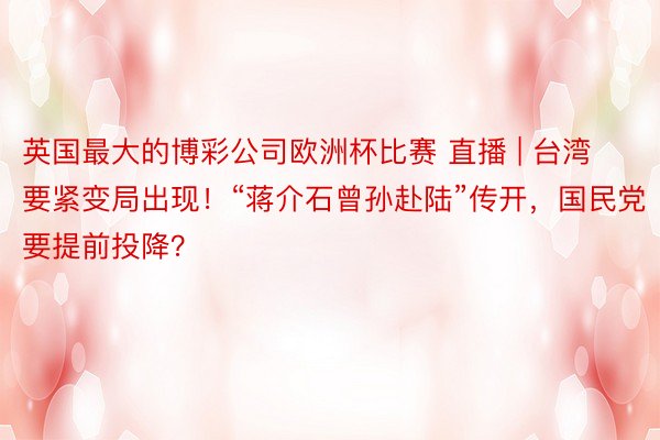 英国最大的博彩公司欧洲杯比赛 直播 | 台湾要紧变局出现！“蒋介石曾孙赴陆”传开，国民党要提前投降？