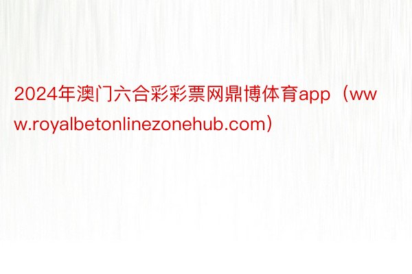 2024年澳门六合彩彩票网鼎博体育app（www.royalbetonlinezonehub.com）