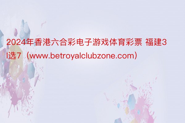 2024年香港六合彩电子游戏体育彩票 福建3l选7（www.betroyalclubzone.com）