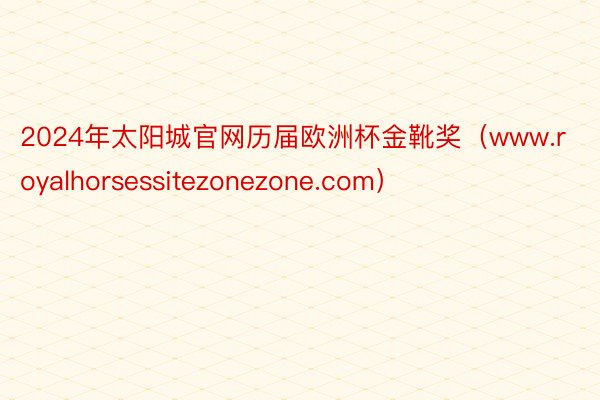 2024年太阳城官网历届欧洲杯金靴奖（www.royalhorsessitezonezone.com）