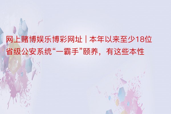 网上赌博娱乐博彩网址 | 本年以来至少18位省级公安系统“一霸手”颐养，有这些本性