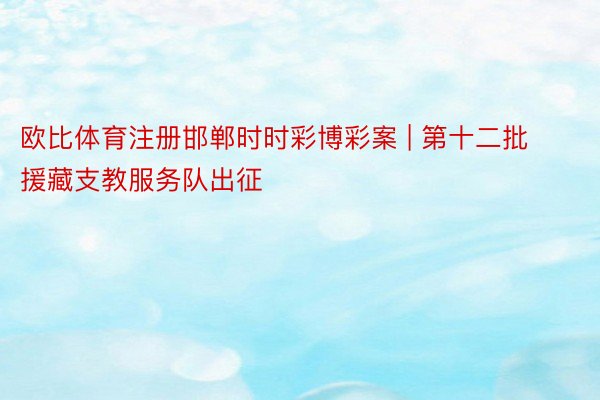 欧比体育注册邯郸时时彩博彩案 | 第十二批援藏支教服务队出征