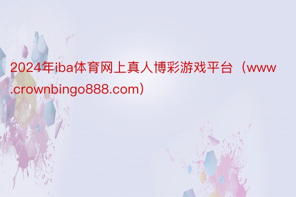 2024年iba体育网上真人博彩游戏平台(www.crownbingo888.com)