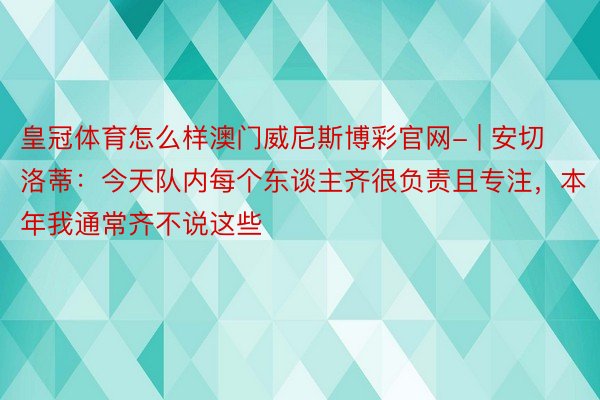 皇冠体育怎么样澳门威尼斯博彩官网- | 安切洛蒂：今天队内每个东谈主齐很负责且专注，本年我通常齐不说这些