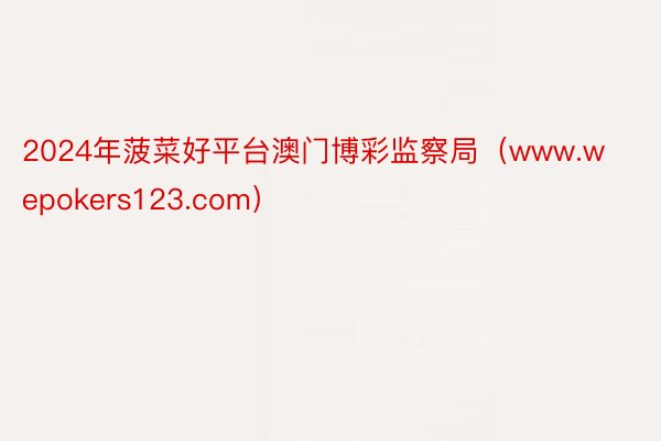 2024年菠菜好平台澳门博彩监察局（www.wepokers123.com）