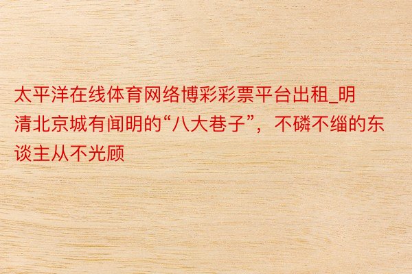 太平洋在线体育网络博彩彩票平台出租_明清北京城有闻明的“八大巷子”，不磷不缁的东谈主从不光顾