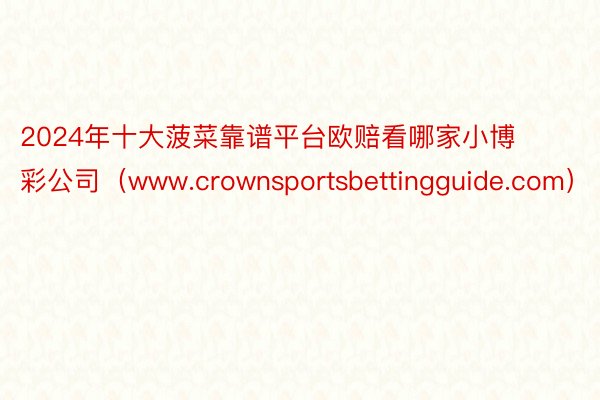 2024年十大菠菜靠谱平台欧赔看哪家小博彩公司（www.crownsportsbettingguide.com）