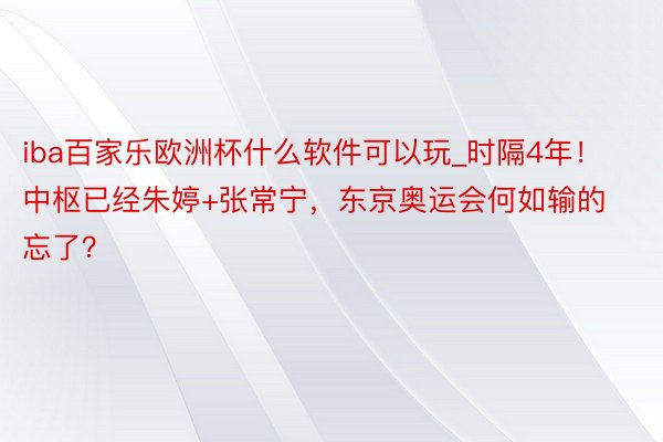 iba百家乐欧洲杯什么软件可以玩_时隔4年！中枢已经朱婷+张常宁，东京奥运会何如输的忘了？