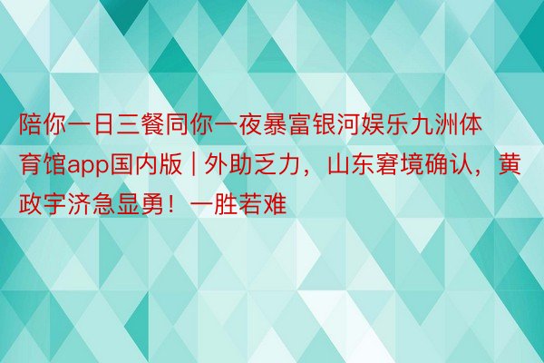 陪你一日三餐同你一夜暴富银河娱乐九洲体育馆app国内版 | 外助乏力，山东窘境确认，黄政宇济急显勇！一胜若难