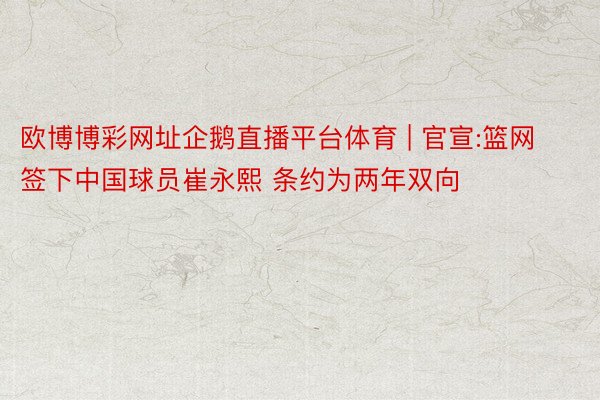 欧博博彩网址企鹅直播平台体育 | 官宣:篮网签下中国球员崔永熙 条约为两年双向