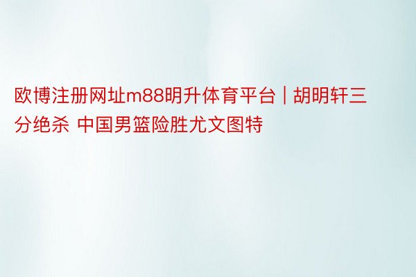欧博注册网址m88明升体育平台 | 胡明轩三分绝杀 中国男篮险胜尤文图特