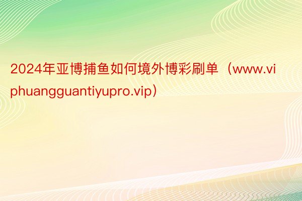 2024年亚博捕鱼如何境外博彩刷单（www.viphuangguantiyupro.vip）