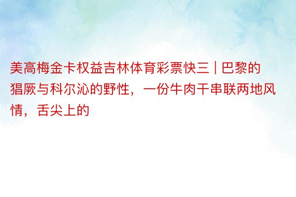 美高梅金卡权益吉林体育彩票快三 | 巴黎的猖厥与科尔沁的野性，一份牛肉干串联两地风情，舌尖上的
