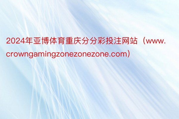 2024年亚博体育重庆分分彩投注网站（www.crowngamingzonezonezone.com）