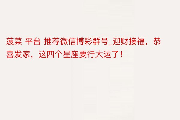 菠菜 平台 推荐微信博彩群号_迎财接福，恭喜发家，这四个星座要行大运了！