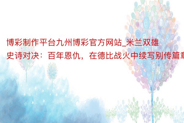 博彩制作平台九州博彩官方网站_米兰双雄史诗对决：百年恩仇，在德比战火中续写别传篇章