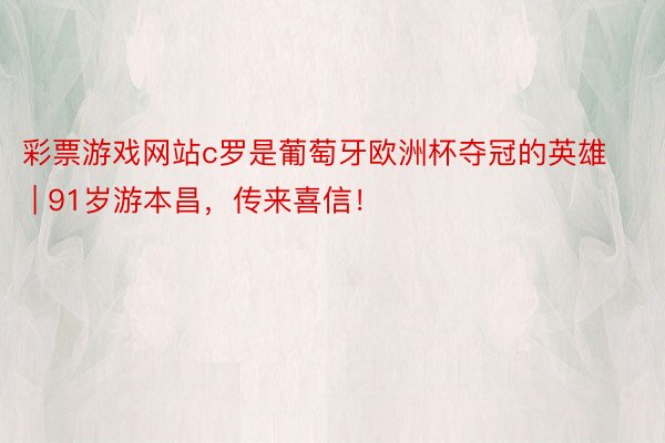 彩票游戏网站c罗是葡萄牙欧洲杯夺冠的英雄 | 91岁游本昌，传来喜信！