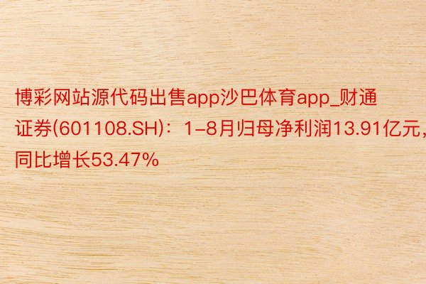 博彩网站源代码出售app沙巴体育app_财通证券(601108.SH):1-8月归母净利润13.91亿元,同比增长53.47%